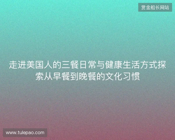 走进美国人的三餐日常与健康生活方式探索从早餐到晚餐的文化习惯