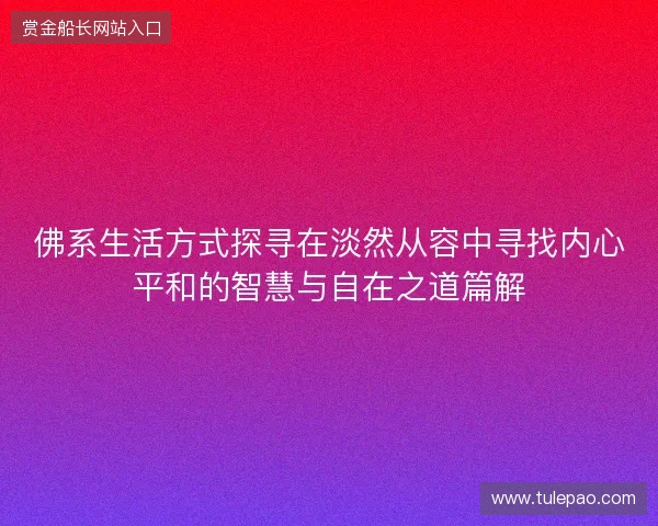 佛系生活方式探寻在淡然从容中寻找内心平和的智慧与自在之道篇解