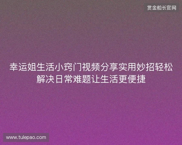 幸运姐生活小窍门视频分享实用妙招轻松解决日常难题让生活更便捷
